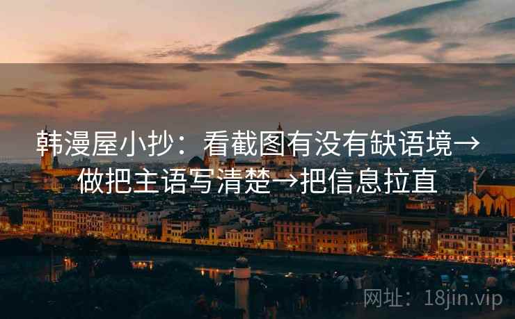 韩漫屋小抄:看截图有没有缺语境→做把主语写清楚→把信息拉直 韩漫屋小抄:看截图有没有缺语境→做把主语写清楚→把信息拉直