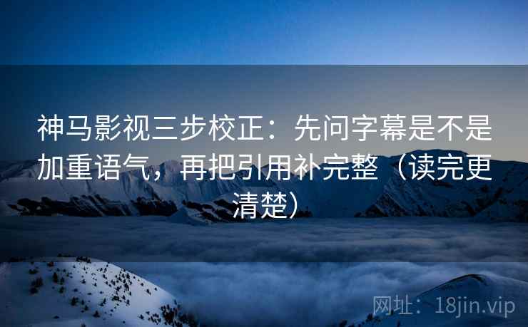 神马影视三步校正：先问字幕是不是加重语气，再把引用补完整（读完更清楚）