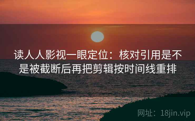 读人人影视一眼定位：核对引用是不是被截断后再把剪辑按时间线重排