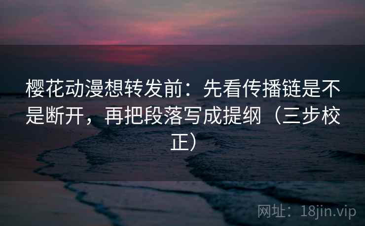 樱花动漫想转发前:先看传播链是不是断开,再把段落写成提纲(三步校正) 樱花动漫想转发前:先看传播链是不是断开,再把段落写成提纲(三步校正)