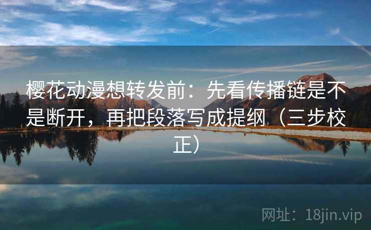 樱花动漫想转发前:先看传播链是不是断开,再把段落写成提纲(三步校正) 樱花动漫想转发前:先看传播链是不是断开,再把段落写成提纲(三步校正)