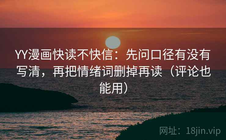 YY漫画快读不快信:先问口径有没有写清,再把情绪词删掉再读(评论也能用) YY漫画快读不快信:先问口径有没有写清,再把情绪词删掉再读(评论也能用)