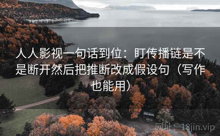 人人影视一句话到位：盯传播链是不是断开然后把推断改成假设句（写作也能用）