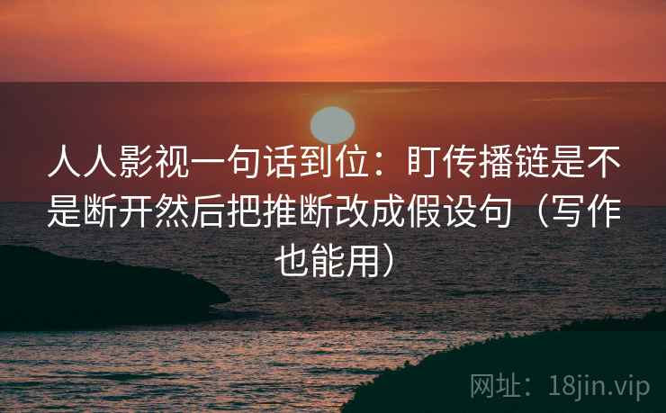 人人影视一句话到位：盯传播链是不是断开然后把推断改成假设句（写作也能用）