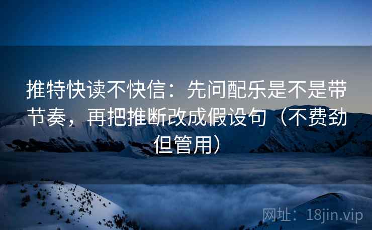 推特快读不快信：先问配乐是不是带节奏，再把推断改成假设句（不费劲但管用）
