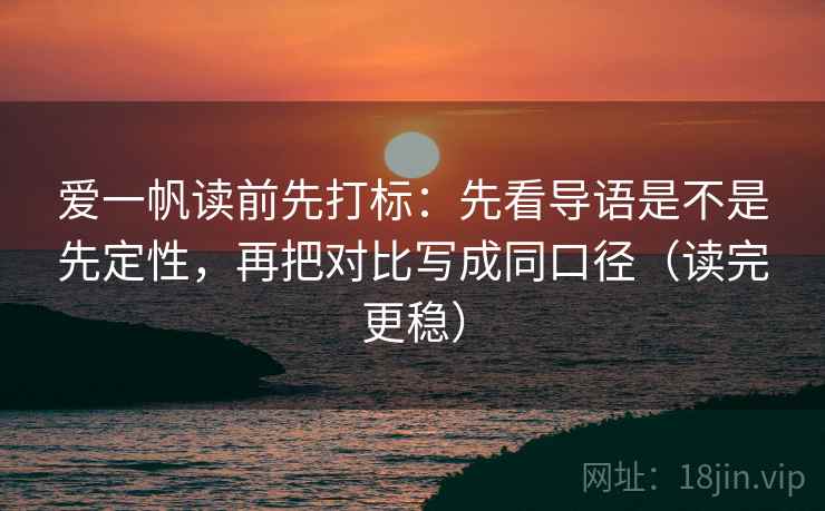 爱一帆读前先打标:先看导语是不是先定性,再把对比写成同口径(读完更稳) 爱一帆读前先打标:先看导语是不是先定性,再把对比写成同口径(读完更稳)