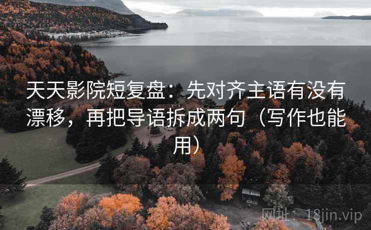 天天影院短复盘:先对齐主语有没有漂移,再把导语拆成两句(写作也能用) 天天影院短复盘:先对齐主语有没有漂移,再把导语拆成两句(写作也能用)