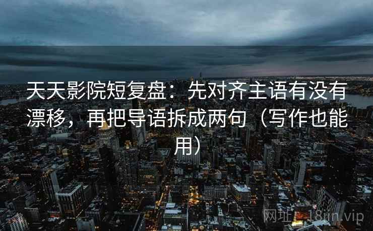 天天影院短复盘:先对齐主语有没有漂移,再把导语拆成两句(写作也能用) 天天影院短复盘:先对齐主语有没有漂移,再把导语拆成两句(写作也能用)