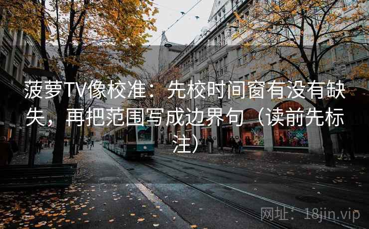 菠萝TV像校准：先校时间窗有没有缺失，再把范围写成边界句（读前先标注）