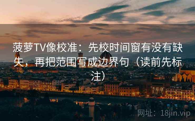 菠萝TV像校准：先校时间窗有没有缺失，再把范围写成边界句（读前先标注）