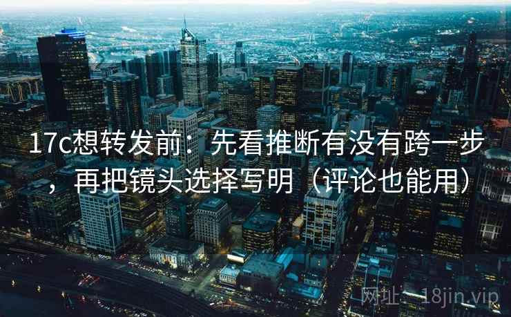17c想转发前：先看推断有没有跨一步，再把镜头选择写明（评论也能用）