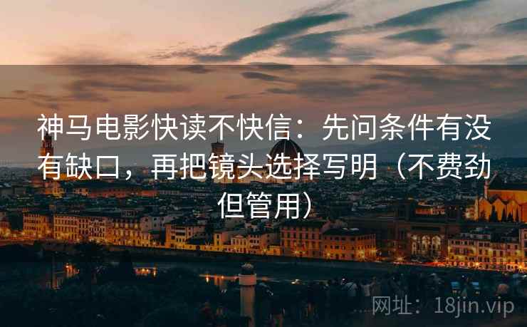 神马电影快读不快信：先问条件有没有缺口，再把镜头选择写明（不费劲但管用）