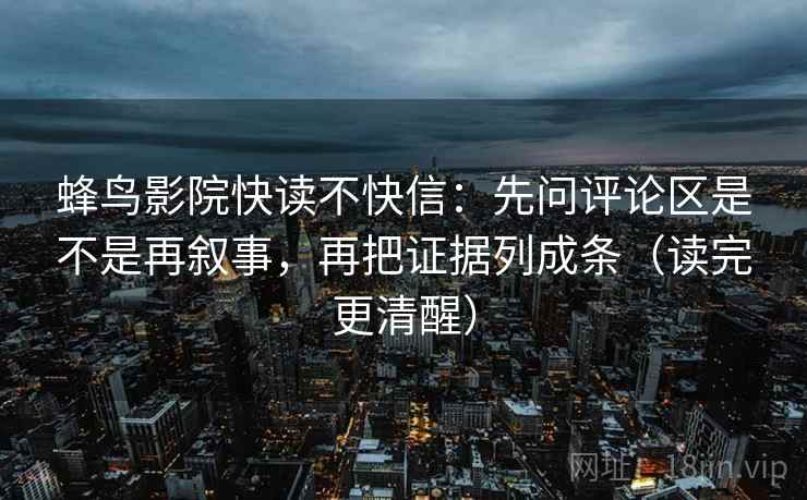 蜂鸟影院快读不快信：先问评论区是不是再叙事，再把证据列成条（读完更清醒）