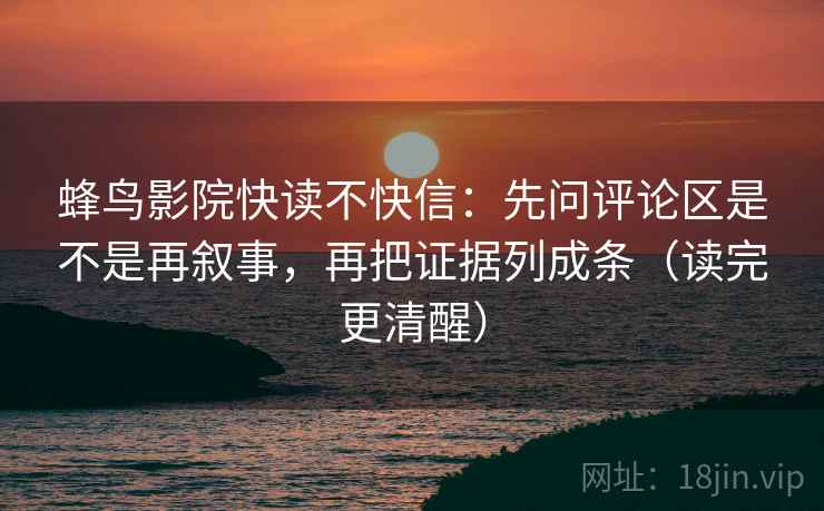 蜂鸟影院快读不快信：先问评论区是不是再叙事，再把证据列成条（读完更清醒）