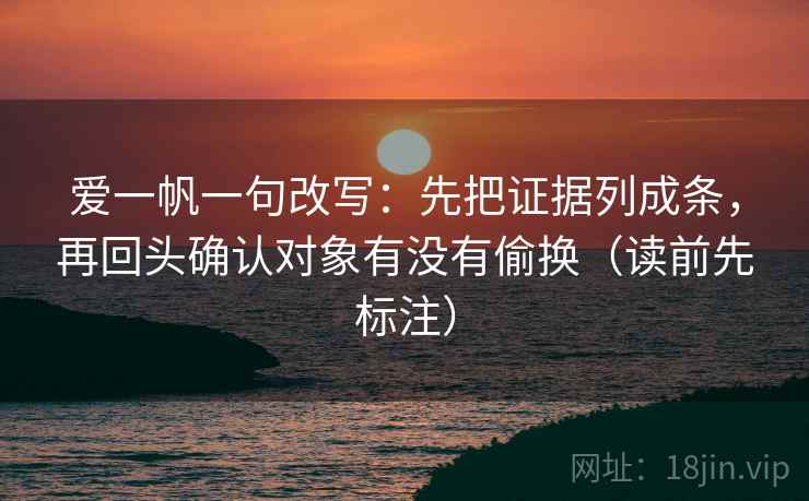 爱一帆一句改写：先把证据列成条，再回头确认对象有没有偷换（读前先标注）