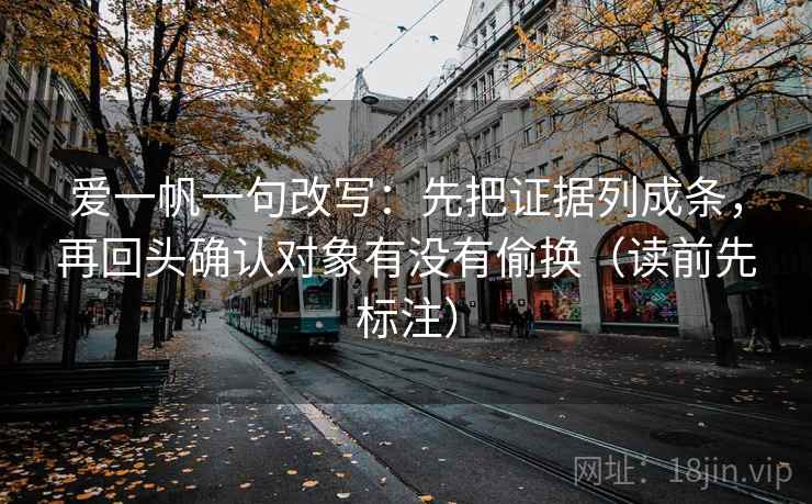 爱一帆一句改写：先把证据列成条，再回头确认对象有没有偷换（读前先标注）