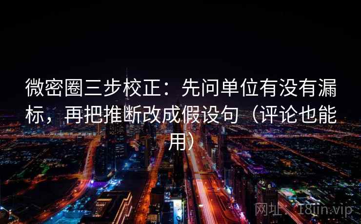 微密圈三步校正:先问单位有没有漏标,再把推断改成假设句(评论也能用) 微密圈三步校正:先问单位有没有漏标,再把推断改成假设句(评论也能用)