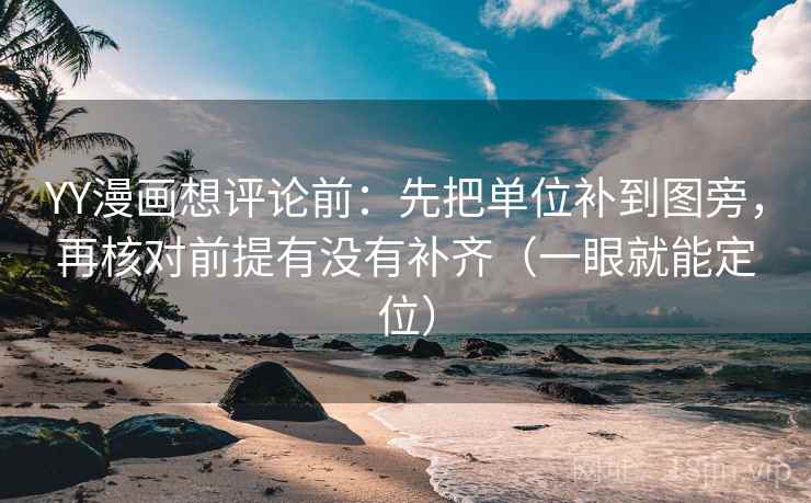 YY漫画想评论前：先把单位补到图旁，再核对前提有没有补齐（一眼就能定位）
