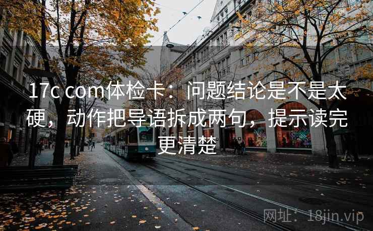 17c com体检卡:问题结论是不是太硬,动作把导语拆成两句,提示读完更清楚 17c com体检卡:问题结论是不是太硬,动作把导语拆成两句,提示读完更清楚