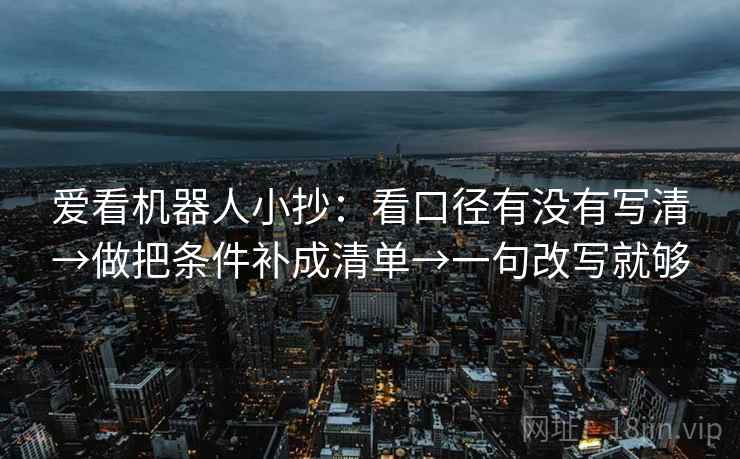 爱看机器人小抄：看口径有没有写清→做把条件补成清单→一句改写就够