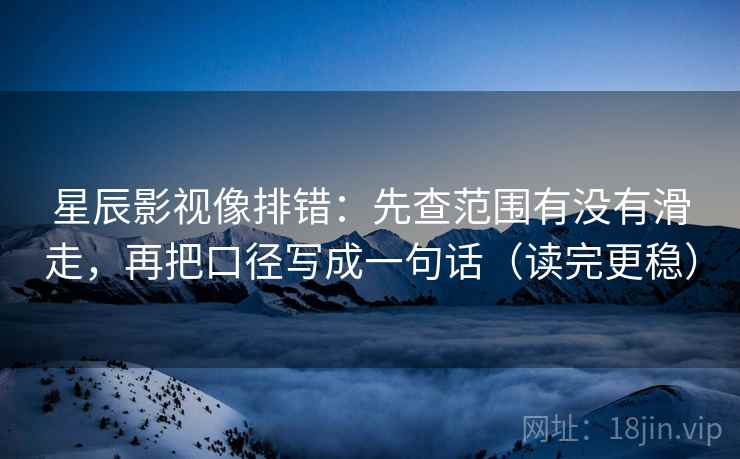 星辰影视像排错：先查范围有没有滑走，再把口径写成一句话（读完更稳）