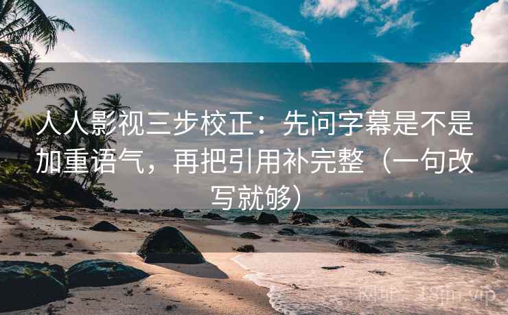人人影视三步校正：先问字幕是不是加重语气，再把引用补完整（一句改写就够）