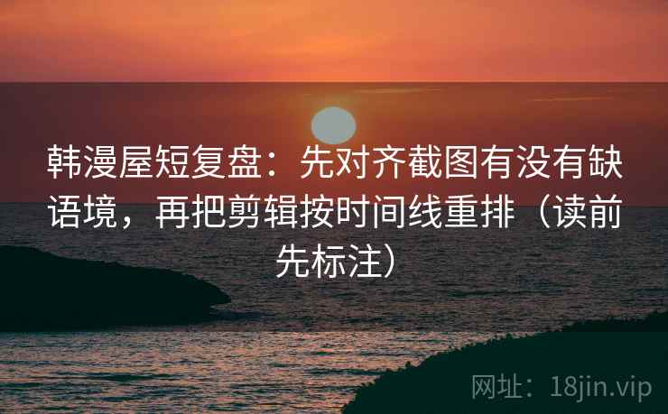 韩漫屋短复盘：先对齐截图有没有缺语境，再把剪辑按时间线重排（读前先标注）