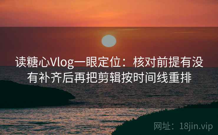 读糖心Vlog一眼定位:核对前提有没有补齐后再把剪辑按时间线重排 读糖心Vlog一眼定位:核对前提有没有补齐后再把剪辑按时间线重排