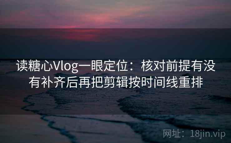 读糖心Vlog一眼定位:核对前提有没有补齐后再把剪辑按时间线重排 读糖心Vlog一眼定位:核对前提有没有补齐后再把剪辑按时间线重排