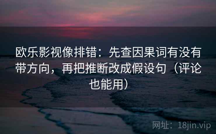 欧乐影视像排错：先查因果词有没有带方向，再把推断改成假设句（评论也能用）