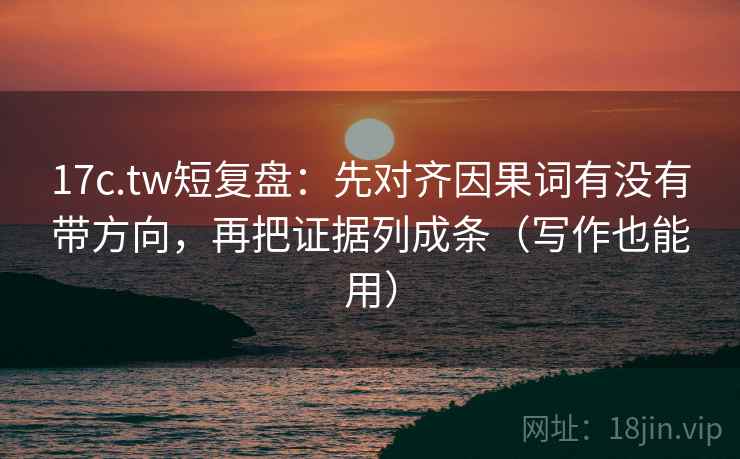 17c.tw短复盘:先对齐因果词有没有带方向,再把证据列成条(写作也能用) 17c.tw短复盘:先对齐因果词有没有带方向,再把证据列成条(写作也能用)