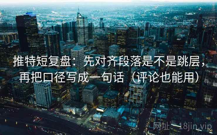推特短复盘:先对齐段落是不是跳层,再把口径写成一句话(评论也能用) 推特短复盘:先对齐段落是不是跳层,再把口径写成一句话(评论也能用)