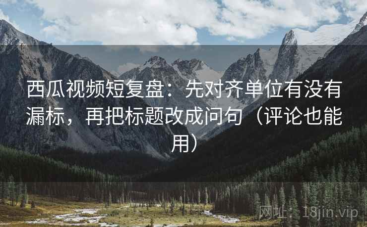 西瓜视频短复盘:先对齐单位有没有漏标,再把标题改成问句(评论也能用) 西瓜视频短复盘:先对齐单位有没有漏标,再把标题改成问句(评论也能用)