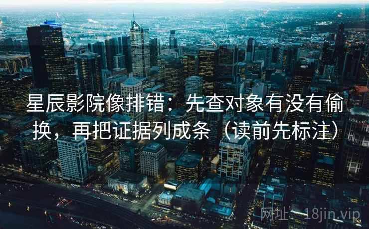 星辰影院像排错:先查对象有没有偷换,再把证据列成条(读前先标注) 星辰影院像排错:先查对象有没有偷换,再把证据列成条(读前先标注)