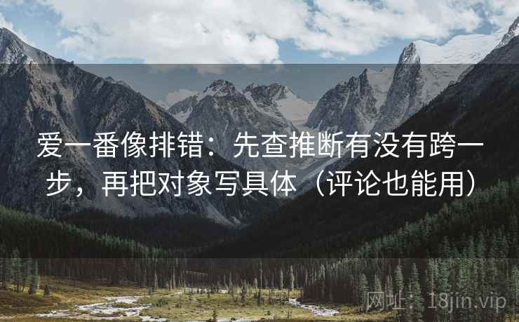 爱一番像排错:先查推断有没有跨一步,再把对象写具体(评论也能用) 爱一番像排错:先查推断有没有跨一步,再把对象写具体(评论也能用)