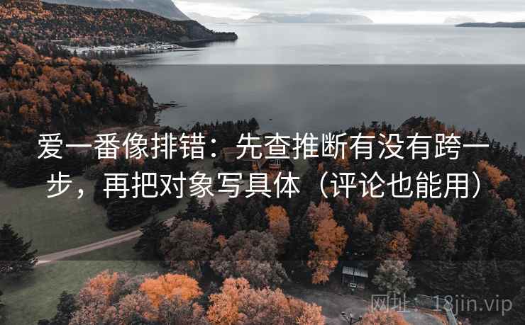爱一番像排错:先查推断有没有跨一步,再把对象写具体(评论也能用) 爱一番像排错:先查推断有没有跨一步,再把对象写具体(评论也能用)