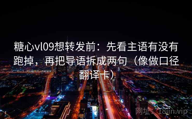 糖心vl09想转发前:先看主语有没有跑掉,再把导语拆成两句(像做口径翻译卡) 糖心vl09想转发前:先看主语有没有跑掉,再把导语拆成两句(像做口径翻译卡)