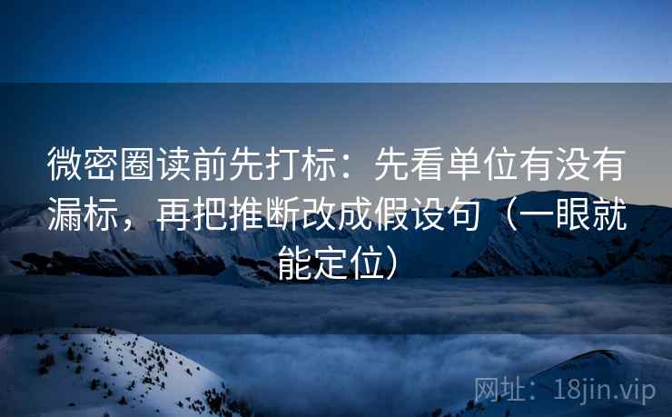 微密圈读前先打标:先看单位有没有漏标,再把推断改成假设句(一眼就能定位) 微密圈读前先打标:先看单位有没有漏标,再把推断改成假设句(一眼就能定位)