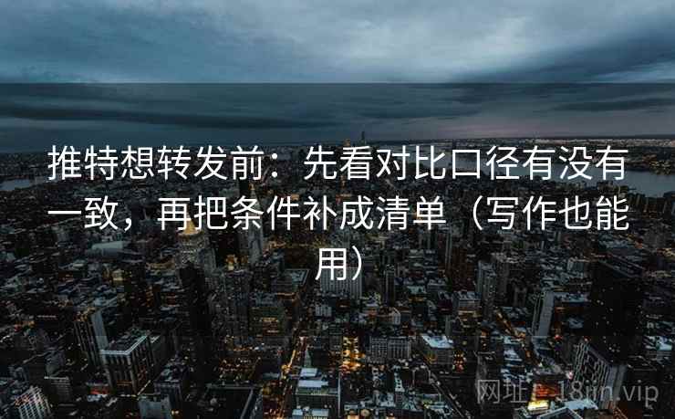 推特想转发前：先看对比口径有没有一致，再把条件补成清单（写作也能用）
