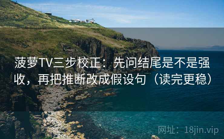 菠萝TV三步校正:先问结尾是不是强收,再把推断改成假设句(读完更稳) 菠萝TV三步校正:先问结尾是不是强收,再把推断改成假设句(读完更稳)
