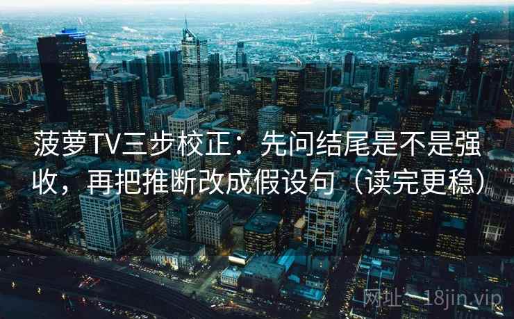 菠萝TV三步校正:先问结尾是不是强收,再把推断改成假设句(读完更稳) 菠萝TV三步校正:先问结尾是不是强收,再把推断改成假设句(读完更稳)
