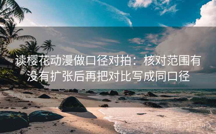 读樱花动漫做口径对拍：核对范围有没有扩张后再把对比写成同口径