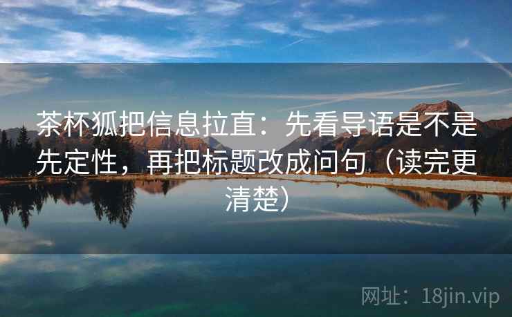 茶杯狐把信息拉直：先看导语是不是先定性，再把标题改成问句（读完更清楚）