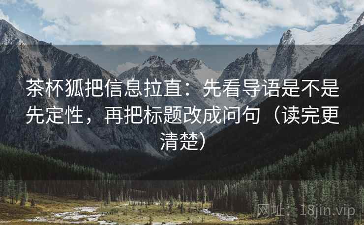 茶杯狐把信息拉直：先看导语是不是先定性，再把标题改成问句（读完更清楚）