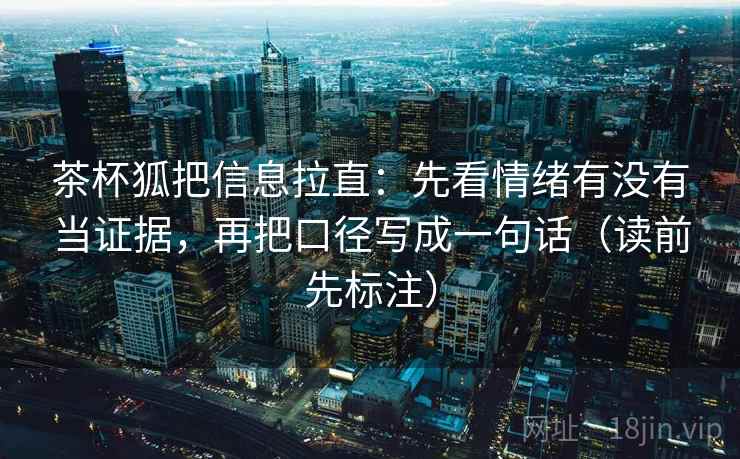 茶杯狐把信息拉直:先看情绪有没有当证据,再把口径写成一句话(读前先标注) 茶杯狐把信息拉直:先看情绪有没有当证据,再把口径写成一句话(读前先标注)