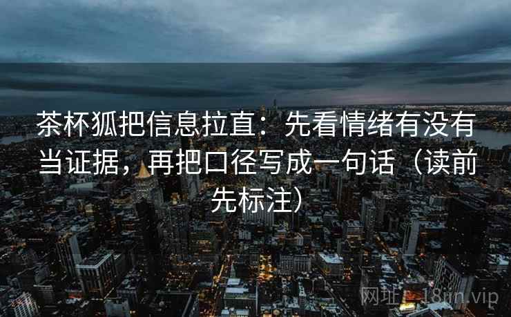 茶杯狐把信息拉直:先看情绪有没有当证据,再把口径写成一句话(读前先标注) 茶杯狐把信息拉直:先看情绪有没有当证据,再把口径写成一句话(读前先标注)