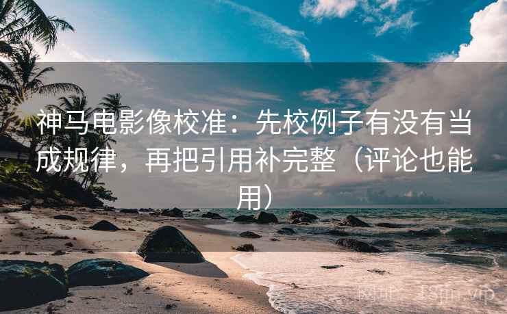 神马电影像校准:先校例子有没有当成规律,再把引用补完整(评论也能用) 神马电影像校准:先校例子有没有当成规律,再把引用补完整(评论也能用)