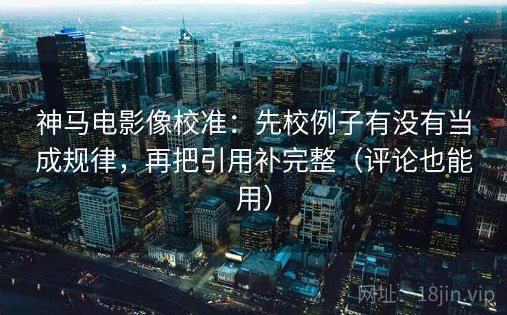 神马电影像校准:先校例子有没有当成规律,再把引用补完整(评论也能用) 神马电影像校准:先校例子有没有当成规律,再把引用补完整(评论也能用)