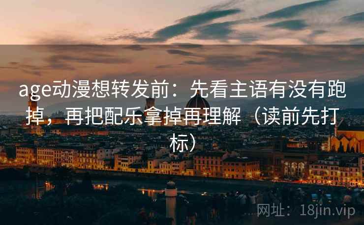 age动漫想转发前:先看主语有没有跑掉,再把配乐拿掉再理解(读前先打标) age动漫想转发前:先看主语有没有跑掉,再把配乐拿掉再理解(读前先打标)