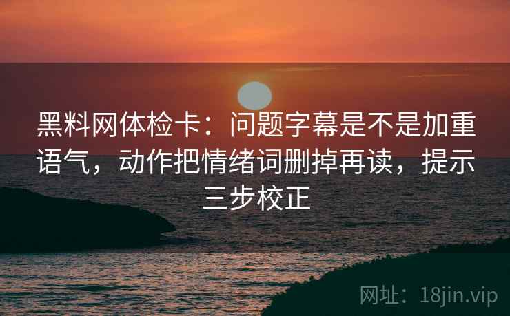 黑料网体检卡：问题字幕是不是加重语气，动作把情绪词删掉再读，提示三步校正